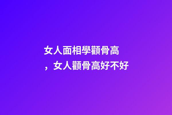 女人面相學顴骨高，女人顴骨高好不好